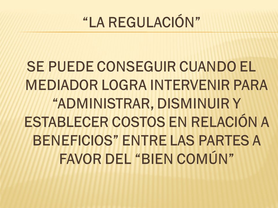 LA REGULACIÓN SE PUEDE CONSEGUIR CUANDO EL MEDIADOR LOGRA INTERVENIR PARA ADMINISTRAR, DISMINUIR Y ESTABLECER COSTOS EN RELACIÓN A BENEFICIOS ENTRE LAS PARTES A FAVOR DEL BIEN COMÚN