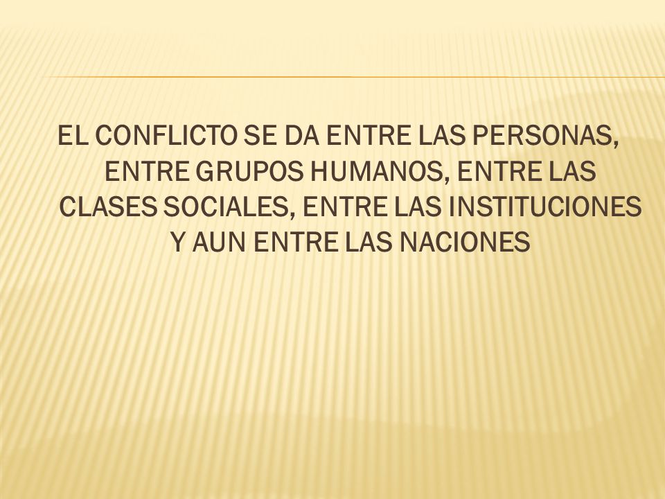 EL CONFLICTO SE DA ENTRE LAS PERSONAS, ENTRE GRUPOS HUMANOS, ENTRE LAS CLASES SOCIALES, ENTRE LAS INSTITUCIONES Y AUN ENTRE LAS NACIONES
