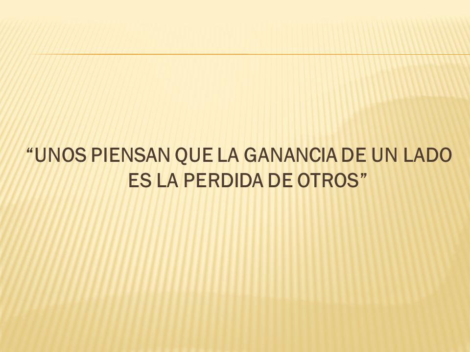 UNOS PIENSAN QUE LA GANANCIA DE UN LADO ES LA PERDIDA DE OTROS