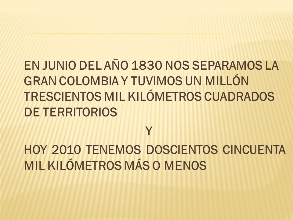 EN JUNIO DEL AÑO 1830 NOS SEPARAMOS LA GRAN COLOMBIA Y TUVIMOS UN MILLÓN TRESCIENTOS MIL KILÓMETROS CUADRADOS DE TERRITORIOS Y HOY 2010 TENEMOS DOSCIENTOS CINCUENTA MIL KILÓMETROS MÁS O MENOS