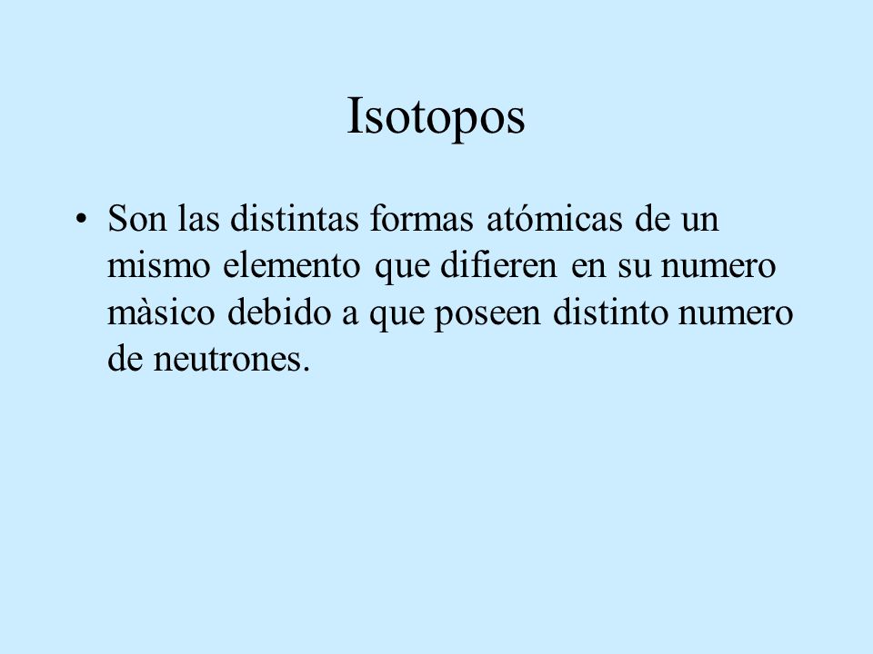 Isotopos Son las distintas formas atómicas de un mismo elemento que difieren en su numero màsico debido a que poseen distinto numero de neutrones.