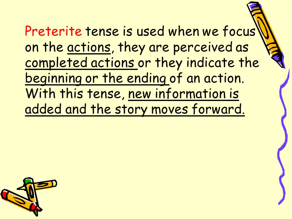 Preterite tense is used when we focus on the actions, they are perceived as completed actions or they indicate the beginning or the ending of an action.