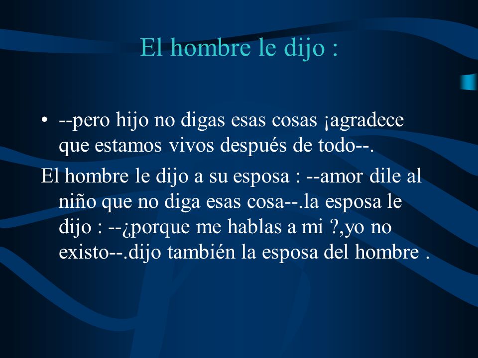 El hombre le dijo : --pero hijo no digas esas cosas ¡agradece que estamos vivos después de todo--.
