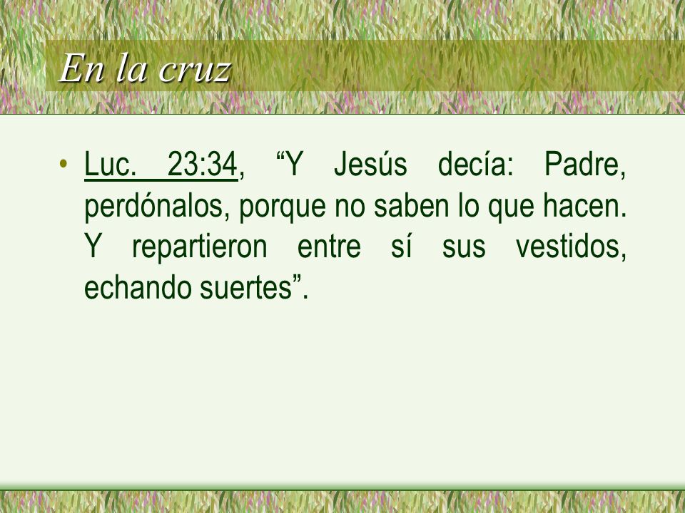 En la cruz Luc. 23:34, Y Jesús decía: Padre, perdónalos, porque no saben lo que hacen.