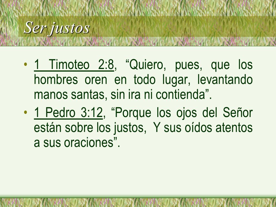 Ser justos 1 Timoteo 2:8, Quiero, pues, que los hombres oren en todo lugar, levantando manos santas, sin ira ni contienda .
