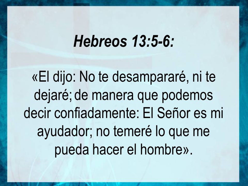 Hebreos 13:5-6: «El dijo: No te desampararé, ni te dejaré; de manera que podemos decir confiadamente: El Señor es mi ayudador; no temeré lo que me pueda hacer el hombre».