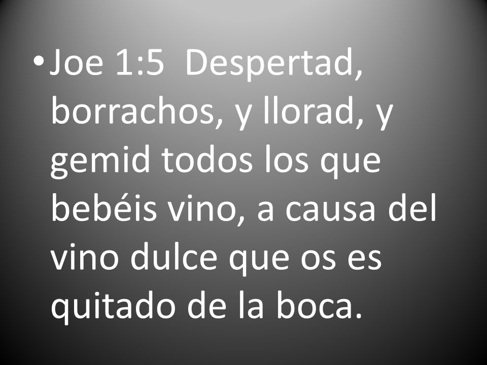 Joe 1:5 Despertad, borrachos, y llorad, y gemid todos los que bebéis vino, a causa del vino dulce que os es quitado de la boca.