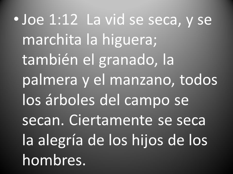Joe 1:12 La vid se seca, y se marchita la higuera; también el granado, la palmera y el manzano, todos los árboles del campo se secan.