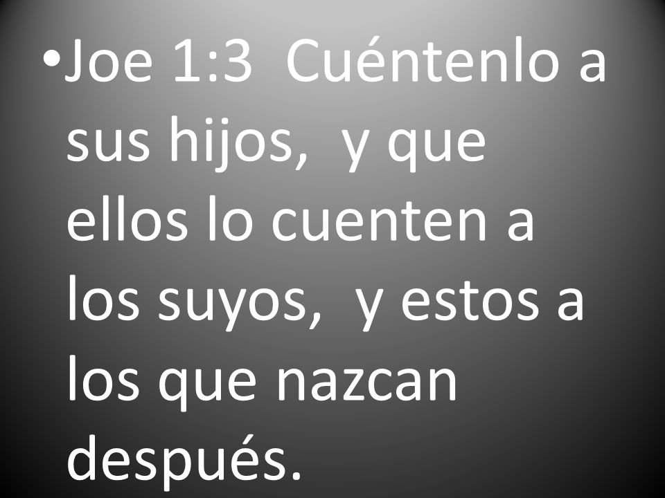 Joe 1:3 Cuéntenlo a sus hijos, y que ellos lo cuenten a los suyos, y estos a los que nazcan después.