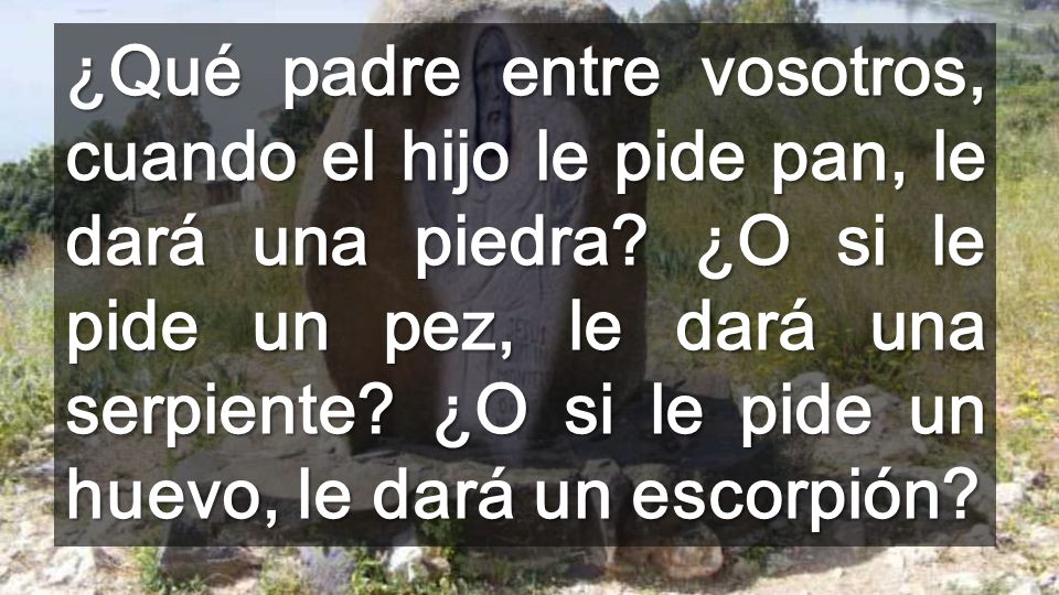 ¿Qué padre entre vosotros, cuando el hijo le pide pan, le dará una piedra.