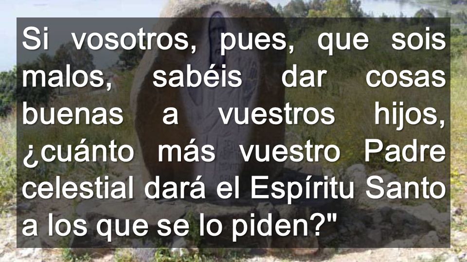 Si vosotros, pues, que sois malos, sabéis dar cosas buenas a vuestros hijos, ¿cuánto más vuestro Padre celestial dará el Espíritu Santo a los que se lo piden
