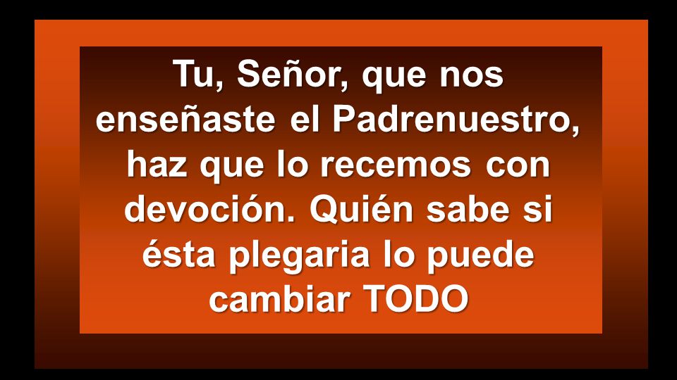 Tu, Señor, que nos enseñaste el Padrenuestro, haz que lo recemos con devoción.
