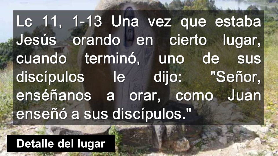 Lc 11, 1-13 Una vez que estaba Jesús orando en cierto lugar, cuando terminó, uno de sus discípulos le dijo: Señor, enséñanos a orar, como Juan enseñó a sus discípulos.