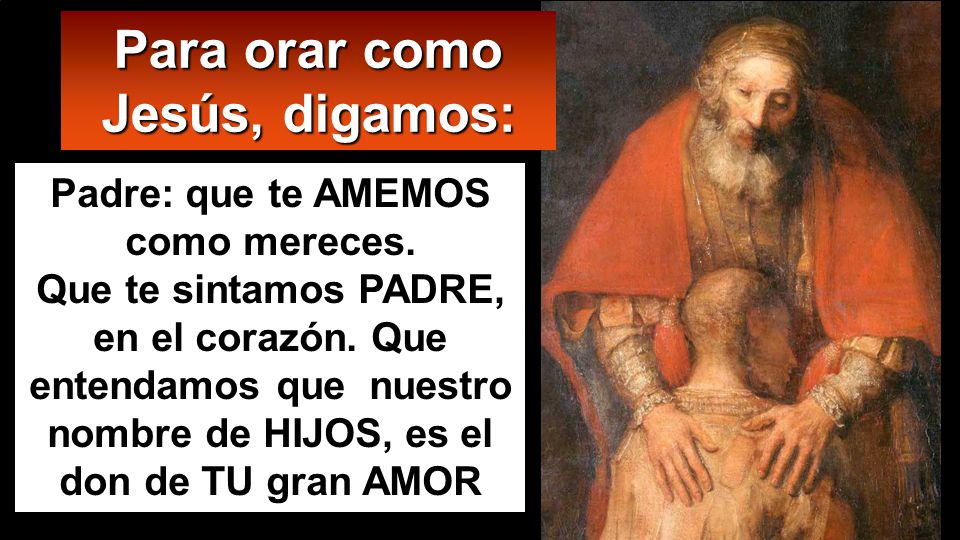 Para orar como Jesús, digamos: Padre: que te AMEMOS como mereces.