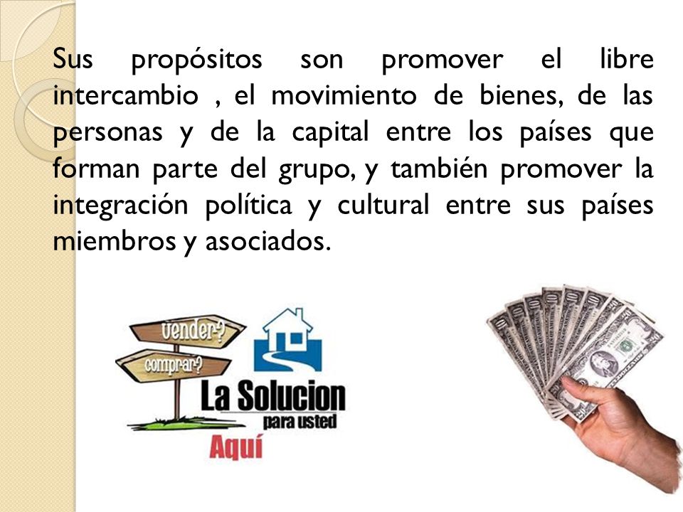Sus propósitos son promover el libre intercambio , el movimiento de bienes, de las personas y de la capital entre los países que forman parte del grupo, y también promover la integración política y cultural entre sus países miembros y asociados.
