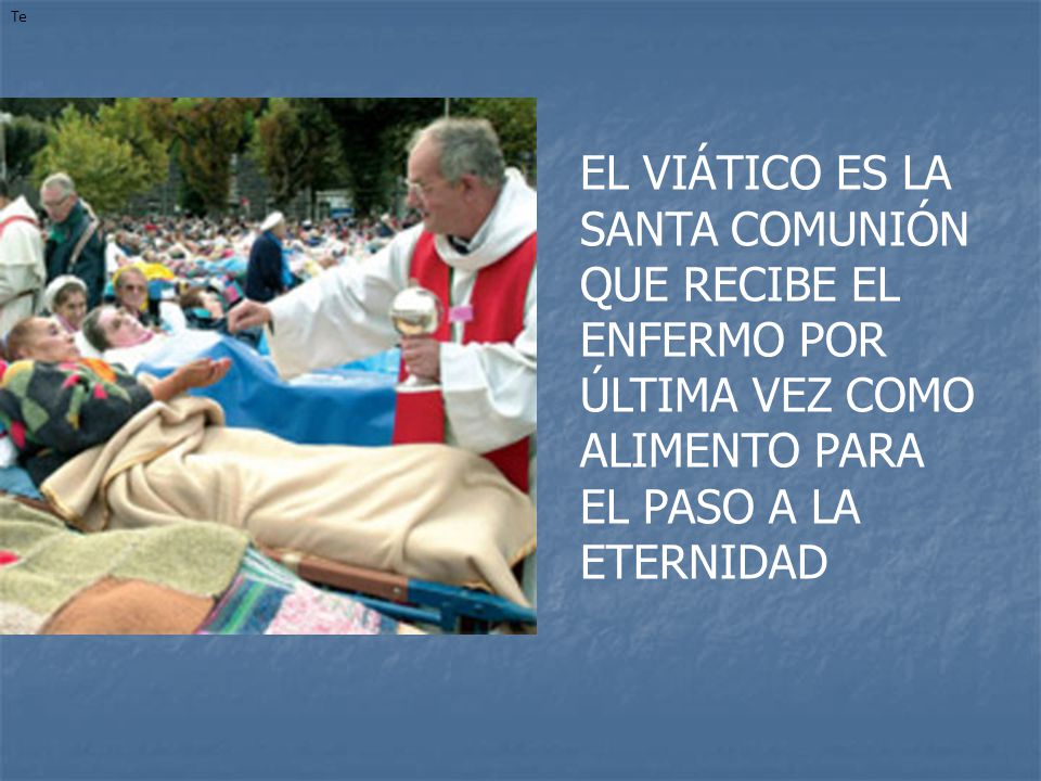 Te EL VIÁTICO ES LA SANTA COMUNIÓN QUE RECIBE EL ENFERMO POR ÚLTIMA VEZ COMO ALIMENTO PARA EL PASO A LA ETERNIDAD.
