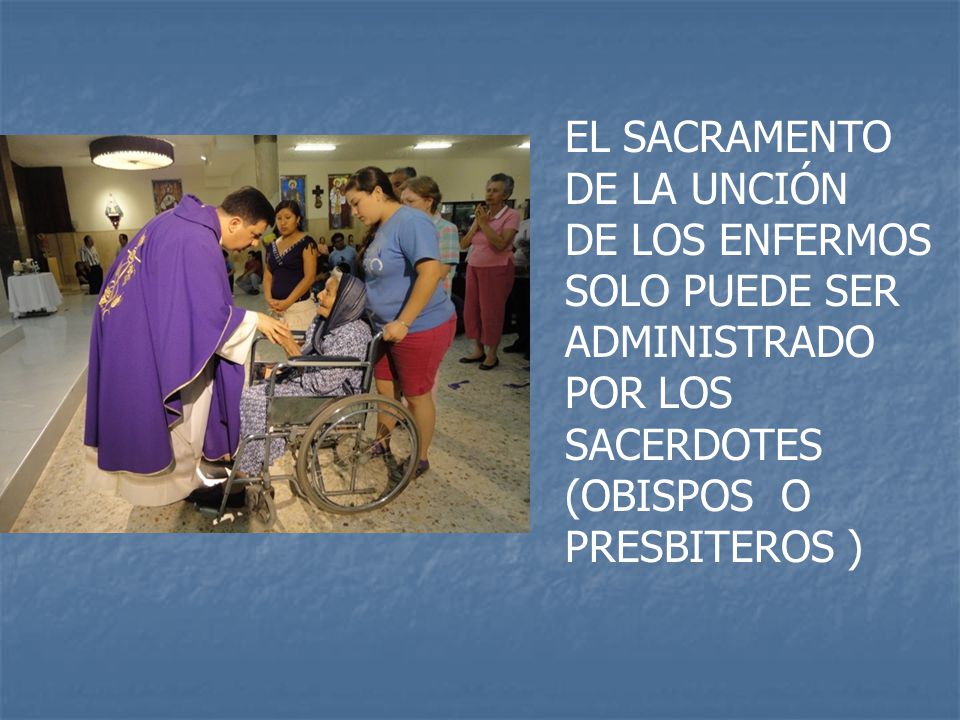 EL SACRAMENTO DE LA UNCIÓN DE LOS ENFERMOS SOLO PUEDE SER ADMINISTRADO POR LOS SACERDOTES (OBISPOS O PRESBITEROS )
