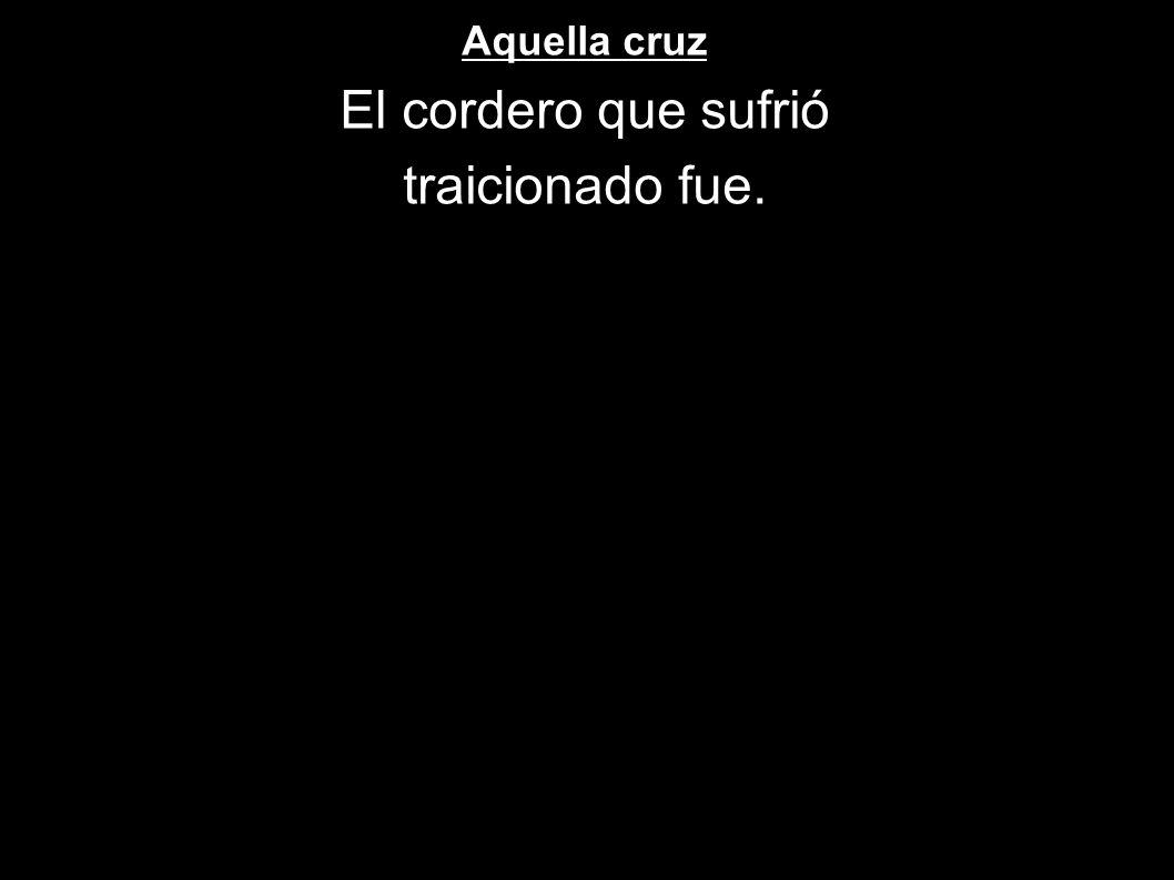 Aquella cruz El cordero que sufrió traicionado fue.