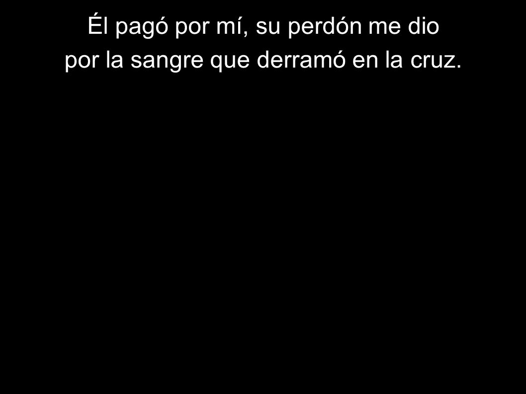 Él pagó por mí, su perdón me dio por la sangre que derramó en la cruz.
