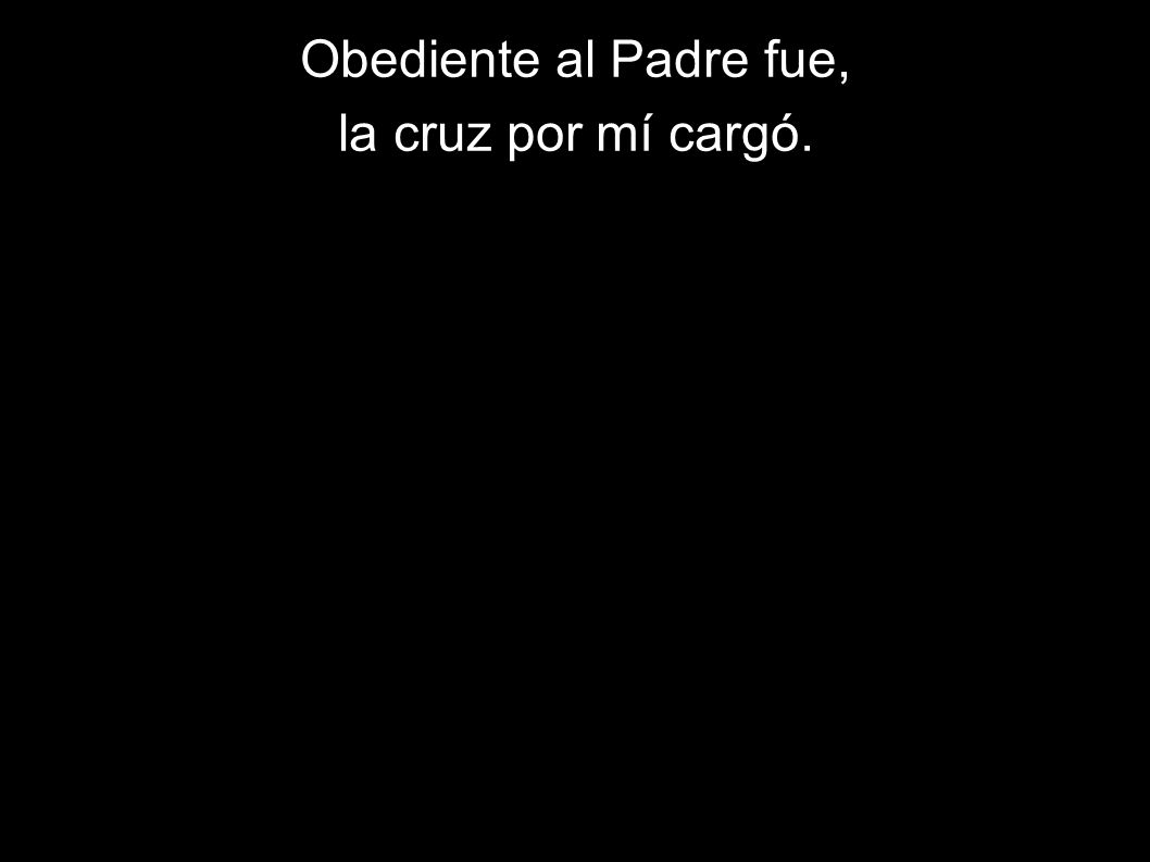 Obediente al Padre fue, la cruz por mí cargó.