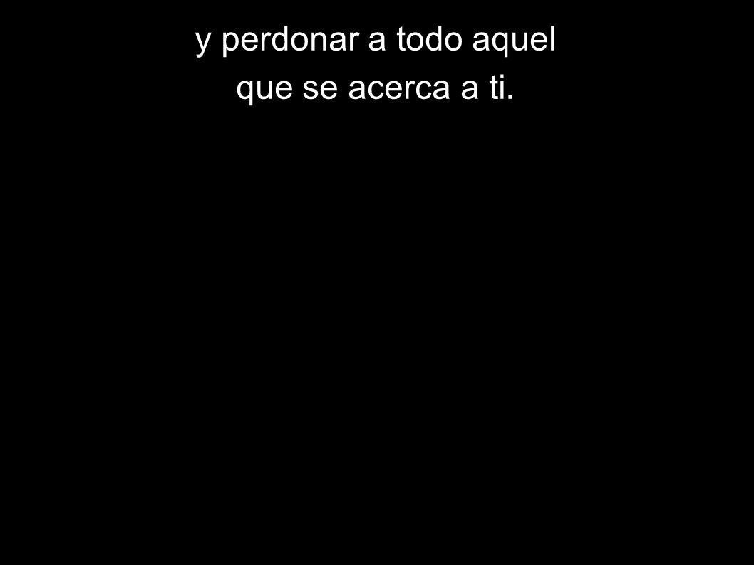 y perdonar a todo aquel que se acerca a ti.