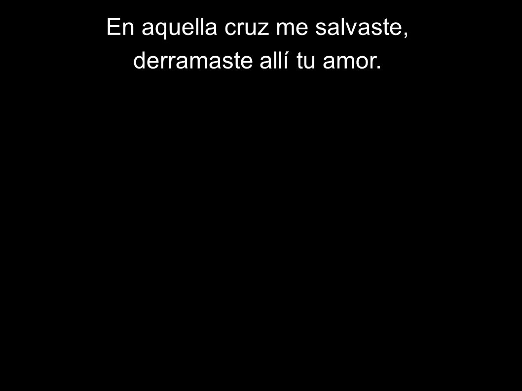 En aquella cruz me salvaste, derramaste allí tu amor.