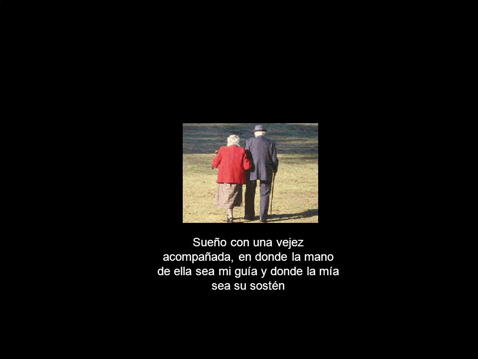 Sueño con una vejez acompañada, en donde la mano de ella sea mi guía y donde la mía sea su sostén