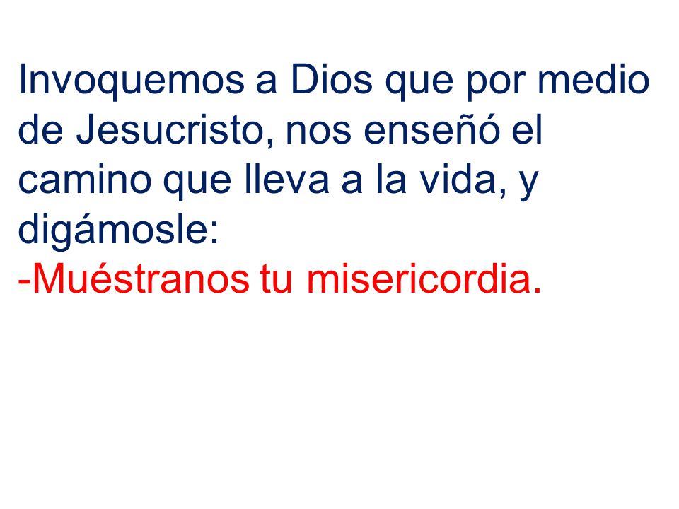 Invoquemos a Dios que por medio de Jesucristo, nos enseñó el camino que lleva a la vida, y digámosle: