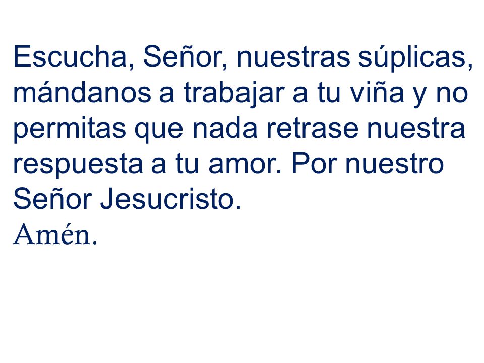 Escucha, Señor, nuestras súplicas, mándanos a trabajar a tu viña y no permitas que nada retrase nuestra respuesta a tu amor. Por nuestro Señor Jesucristo.