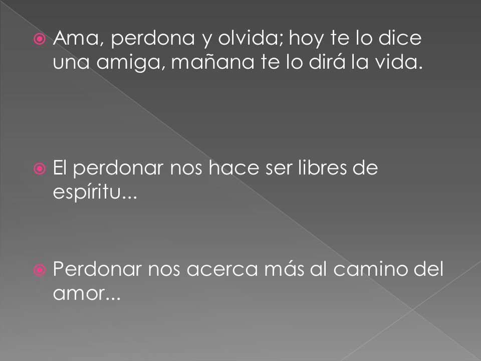 Ama, perdona y olvida; hoy te lo dice una amiga, mañana te lo dirá la vida.