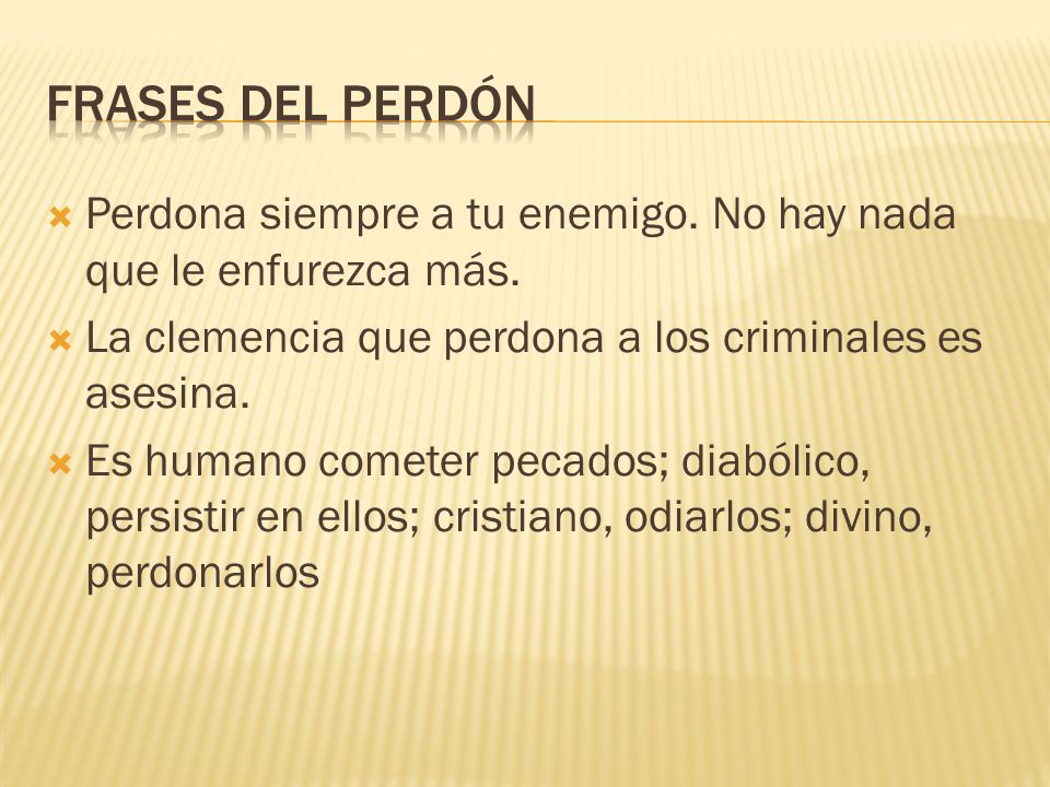 Frases del perdón Perdona siempre a tu enemigo. No hay nada que le enfurezca más. La clemencia que perdona a los criminales es asesina.