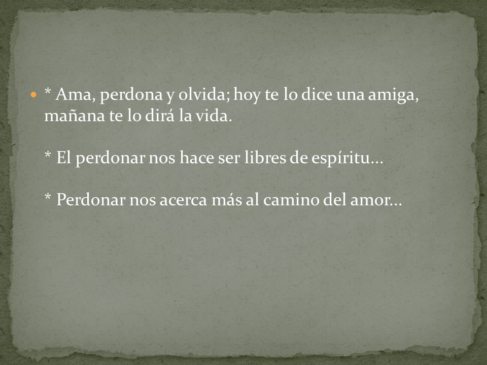 * Ama, perdona y olvida; hoy te lo dice una amiga, mañana te lo dirá la vida.