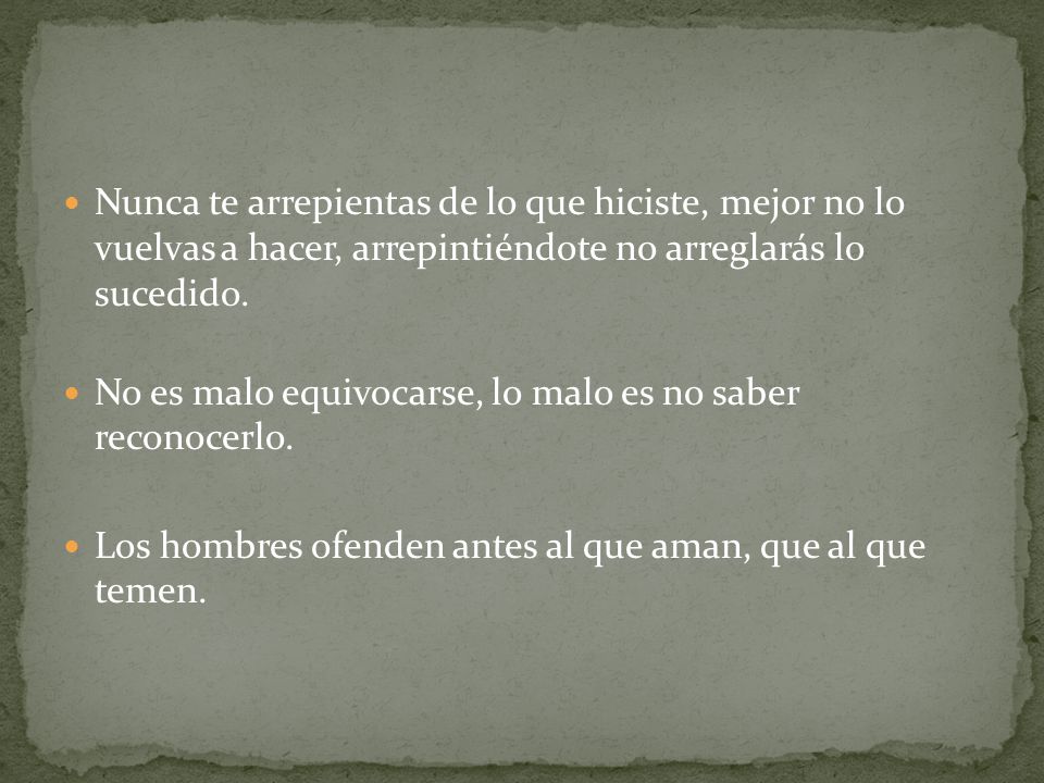 Nunca te arrepientas de lo que hiciste, mejor no lo vuelvas a hacer, arrepintiéndote no arreglarás lo sucedido.