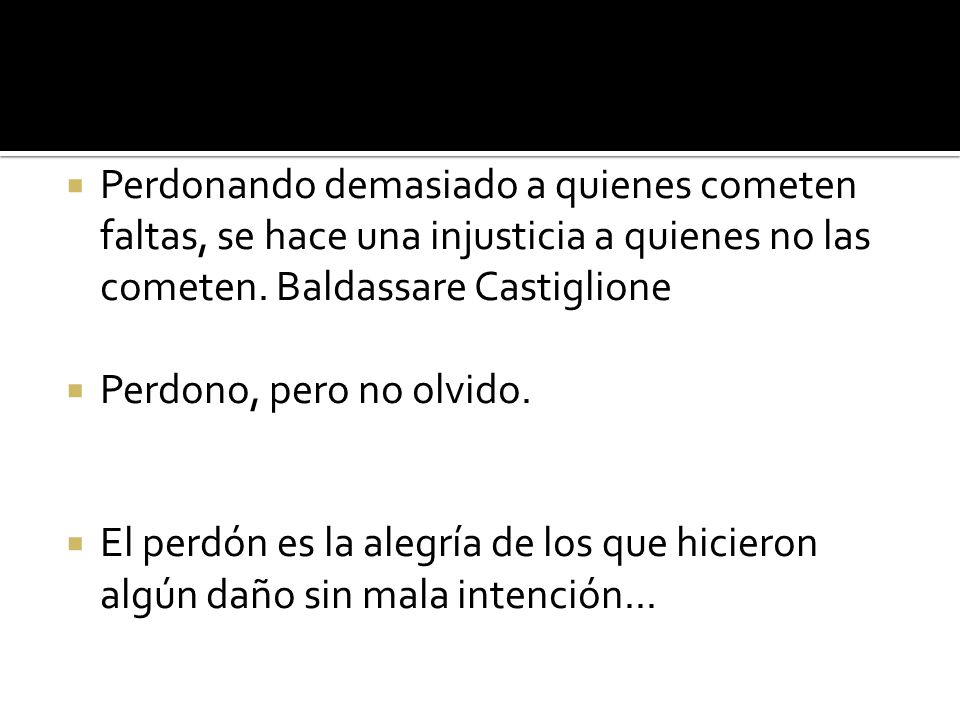 Perdonando demasiado a quienes cometen faltas, se hace una injusticia a quienes no las cometen. Baldassare Castiglione