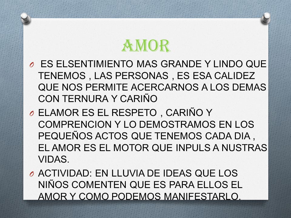 AMOR ES ELSENTIMIENTO MAS GRANDE Y LINDO QUE TENEMOS , LAS PERSONAS , ES ESA CALIDEZ QUE NOS PERMITE ACERCARNOS A LOS DEMAS CON TERNURA Y CARIÑO.
