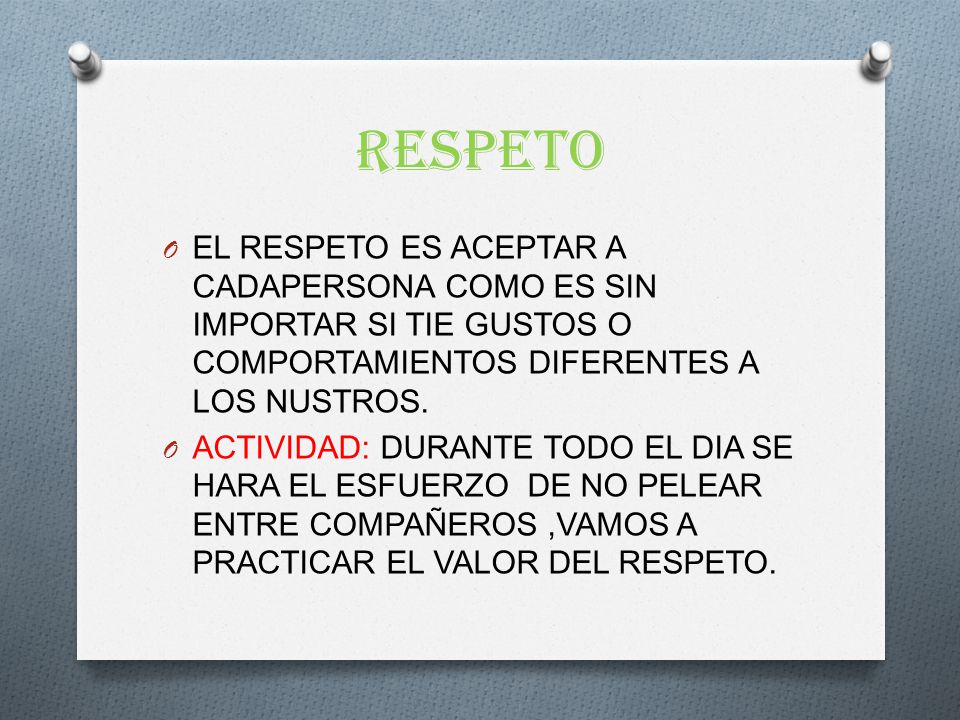 RESPETO EL RESPETO ES ACEPTAR A CADAPERSONA COMO ES SIN IMPORTAR SI TIE GUSTOS O COMPORTAMIENTOS DIFERENTES A LOS NUSTROS.