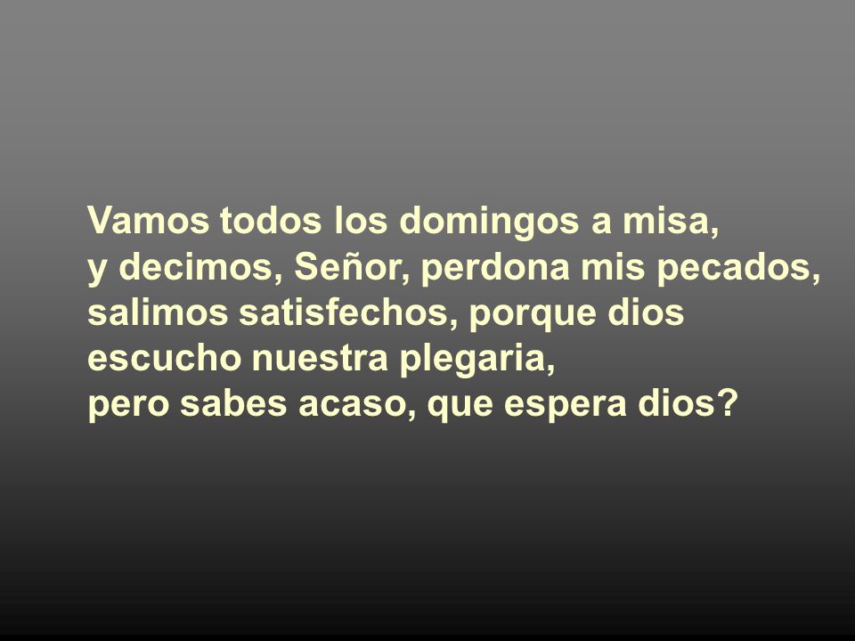 Vamos todos los domingos a misa, y decimos, Señor, perdona mis pecados, salimos satisfechos, porque dios escucho nuestra plegaria, pero sabes acaso, que espera dios