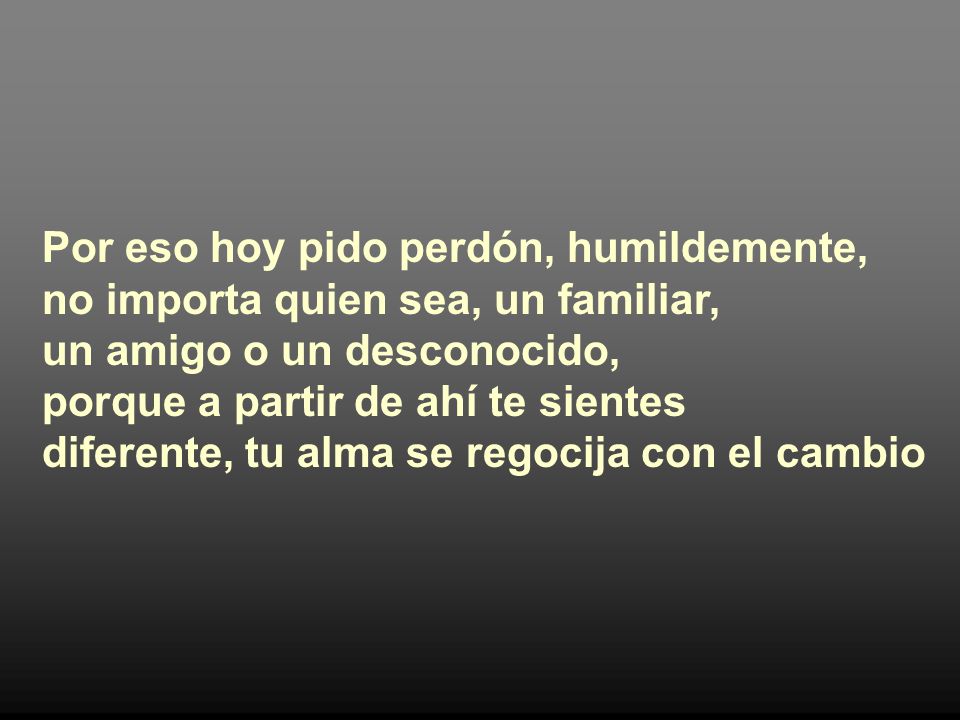 Por eso hoy pido perdón, humildemente, no importa quien sea, un familiar, un amigo o un desconocido, porque a partir de ahí te sientes diferente, tu alma se regocija con el cambio