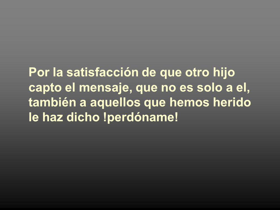 Por la satisfacción de que otro hijo capto el mensaje, que no es solo a el, también a aquellos que hemos herido le haz dicho !perdóname!