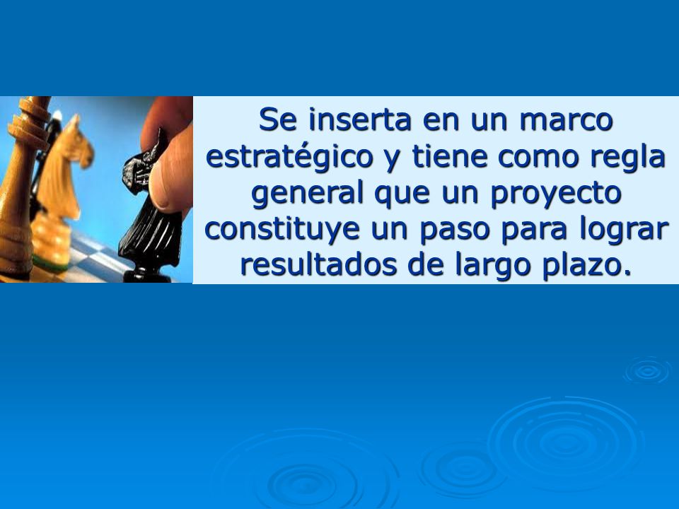 Se inserta en un marco estratégico y tiene como regla general que un proyecto constituye un paso para lograr resultados de largo plazo.