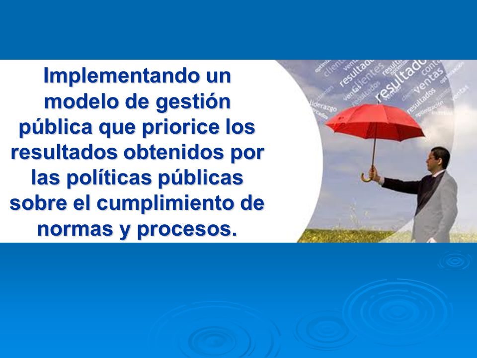 Implementando un modelo de gestión pública que priorice los resultados obtenidos por las políticas públicas sobre el cumplimiento de normas y procesos.
