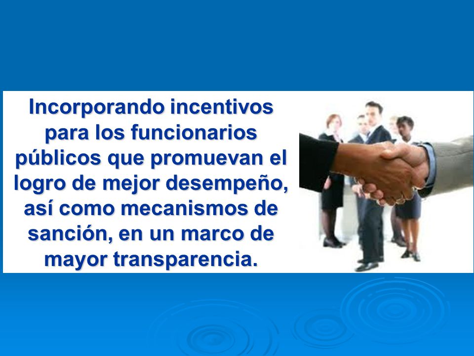 Incorporando incentivos para los funcionarios públicos que promuevan el logro de mejor desempeño, así como mecanismos de sanción, en un marco de mayor transparencia.