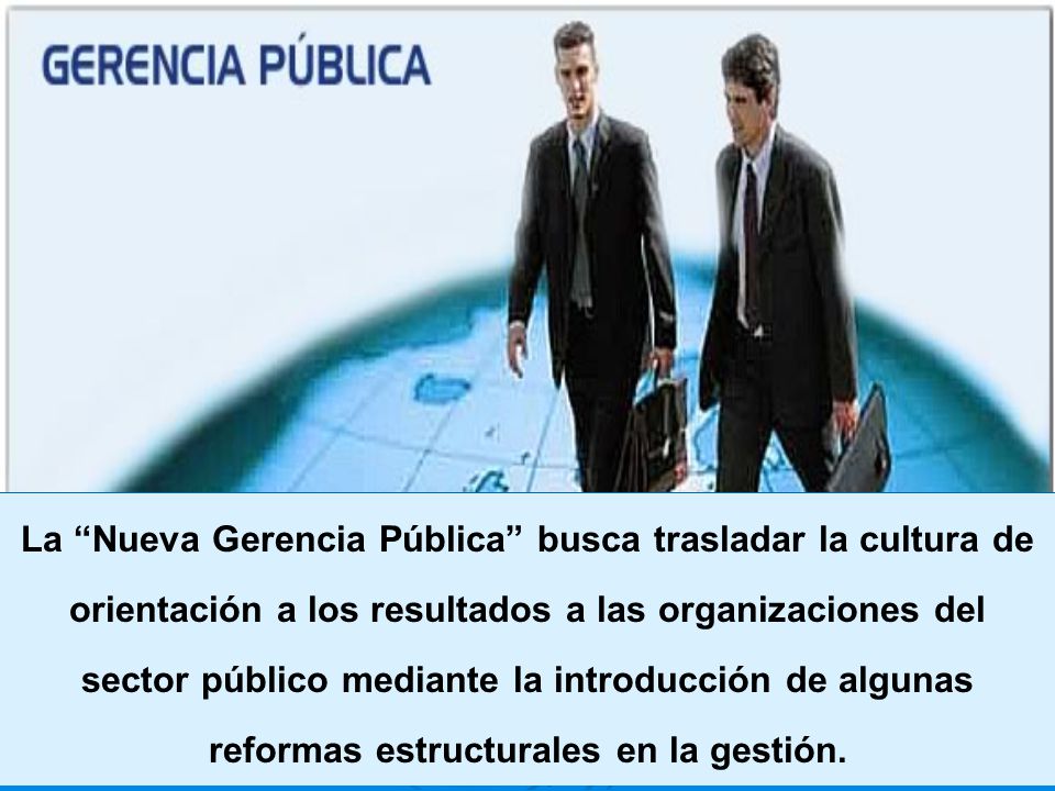 La Nueva Gerencia Pública busca trasladar la cultura de orientación a los resultados a las organizaciones del sector público mediante la introducción de algunas reformas estructurales en la gestión.