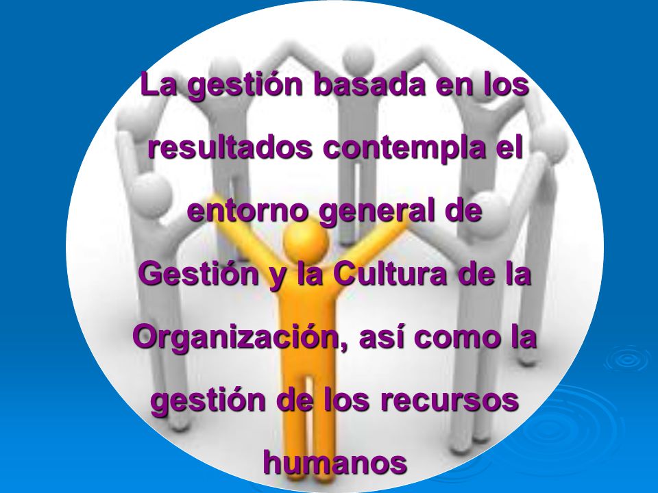 La gestión basada en los resultados contempla el entorno general de Gestión y la Cultura de la Organización, así como la gestión de los recursos humanos