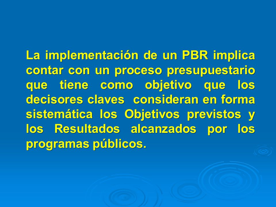 La implementación de un PBR implica contar con un proceso presupuestario que tiene como objetivo que los decisores claves consideran en forma sistemática los Objetivos previstos y los Resultados alcanzados por los programas públicos.