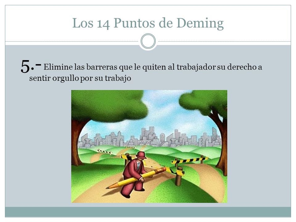Los 14 Puntos de Deming 5.- Elimine las barreras que le quiten al trabajador su derecho a sentir orgullo por su trabajo.