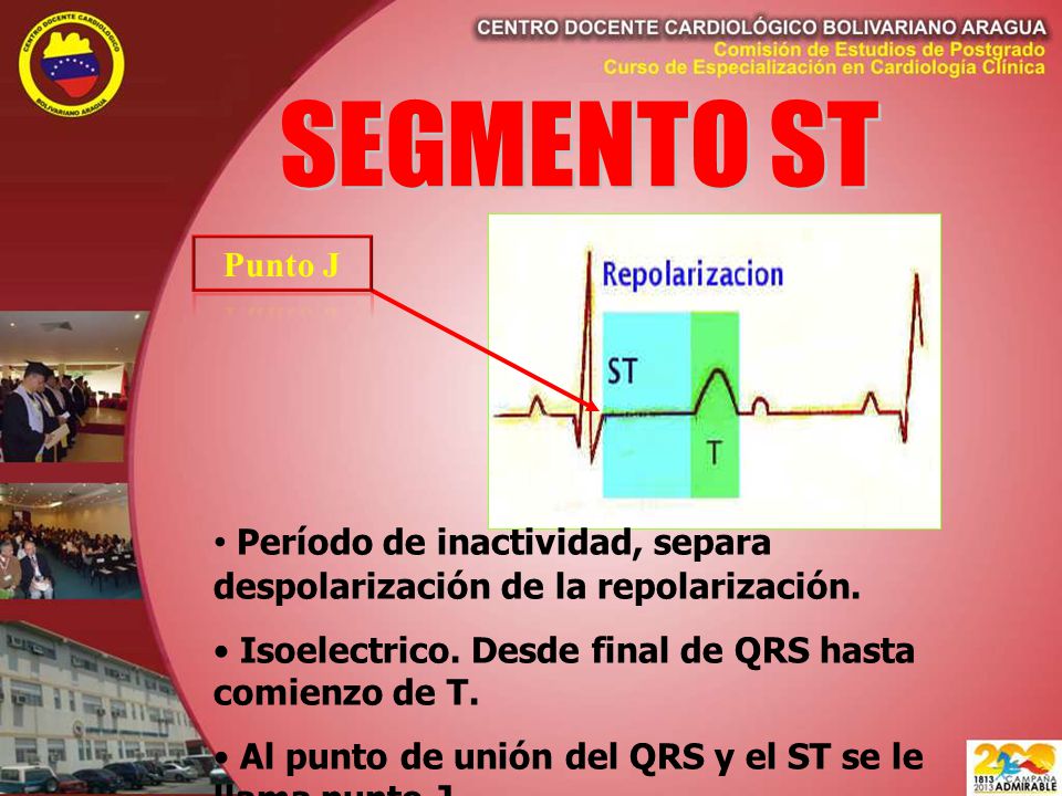 SEGMENTO ST Punto J. Período de inactividad, separa despolarización de la repolarización. Isoelectrico. Desde final de QRS hasta comienzo de T.