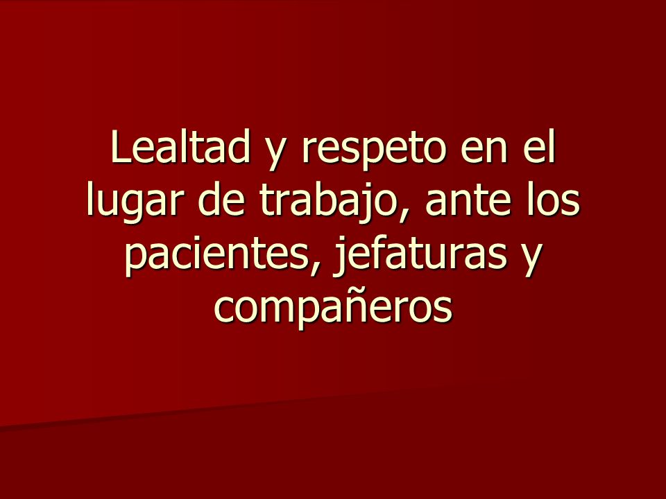 Lealtad y respeto en el lugar de trabajo, ante los pacientes, jefaturas y compañeros