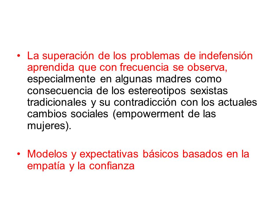 La superación de los problemas de indefensión aprendida que con frecuencia se observa, especialmente en algunas madres como consecuencia de los estereotipos sexistas tradicionales y su contradicción con los actuales cambios sociales (empowerment de las mujeres).
