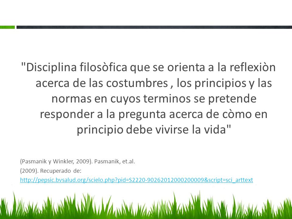 Disciplina filosòfica que se orienta a la reflexiòn acerca de las costumbres , los principios y las normas en cuyos terminos se pretende responder a la pregunta acerca de còmo en principio debe vivirse la vida